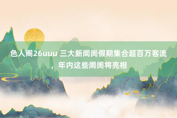 色人阁26uuu 三大新阛阓假期集合超百万客流，年内这些阛阓将亮相