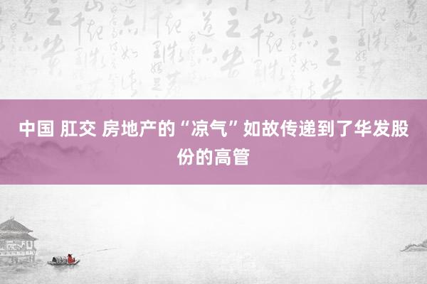 中国 肛交 房地产的“凉气”如故传递到了华发股份的高管