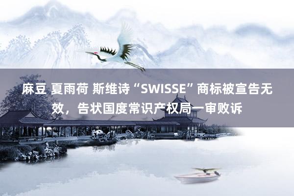 麻豆 夏雨荷 斯维诗“SWISSE”商标被宣告无效，告状国度常识产权局一审败诉