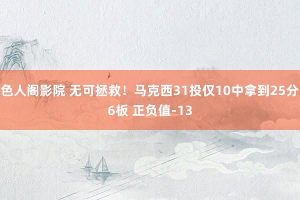 色人阁影院 无可拯救！马克西31投仅10中拿到25分6板 正负值-13