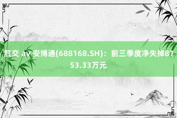肛交 av 安博通(688168.SH)：前三季度净失掉8153.33万元