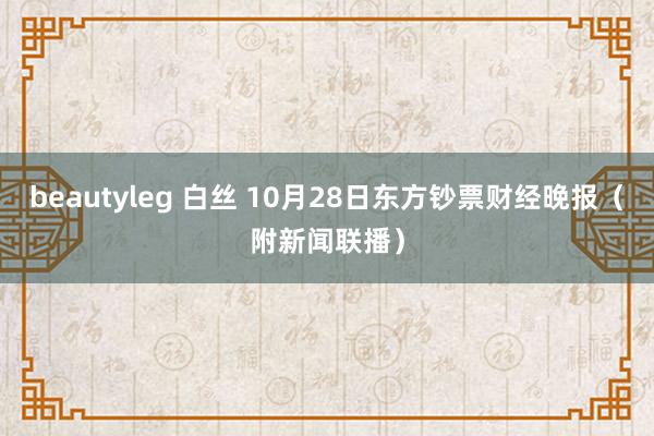 beautyleg 白丝 10月28日东方钞票财经晚报（附新闻联播）