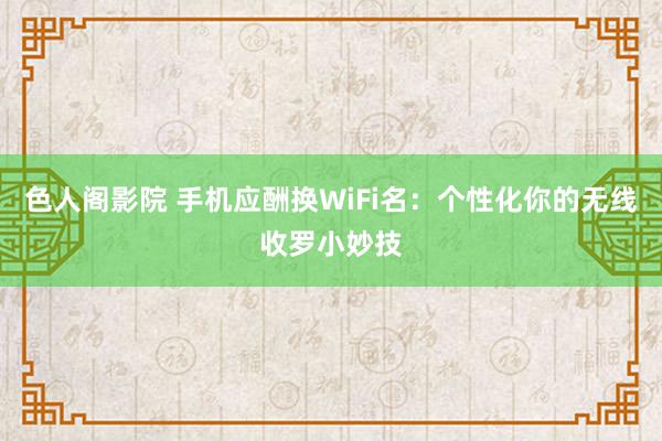 色人阁影院 手机应酬换WiFi名：个性化你的无线收罗小妙技