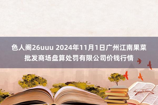 色人阁26uuu 2024年11月1日广州江南果菜批发商场盘算处罚有限公司价钱行情