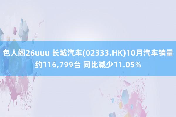 色人阁26uuu 长城汽车(02333.HK)10月汽车销量约116，799台 同比减少11.05%