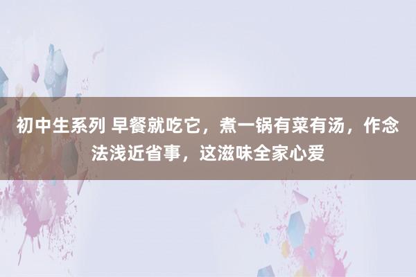 初中生系列 早餐就吃它，煮一锅有菜有汤，作念法浅近省事，这滋味全家心爱