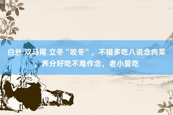 白丝 双马尾 立冬“咬冬”，不错多吃八说念肉菜，养分好吃不难作念，老小爱吃