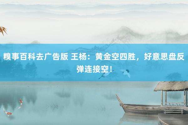 糗事百科去广告版 王杨：黄金空四胜，好意思盘反弹连接空！