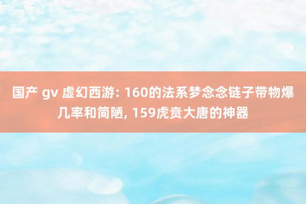 国产 gv 虚幻西游: 160的法系梦念念链子带物爆几率和简陋， 159虎贲大唐的神器