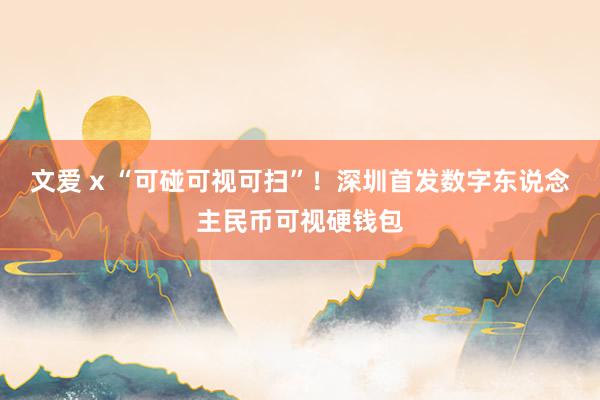 文爱 x “可碰可视可扫”！深圳首发数字东说念主民币可视硬钱包