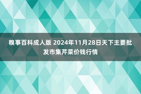 糗事百科成人版 2024年11月28日天下主要批发市集芹菜价钱行情