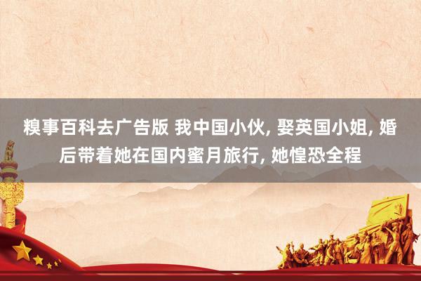 糗事百科去广告版 我中国小伙， 娶英国小姐， 婚后带着她在国内蜜月旅行， 她惶恐全程