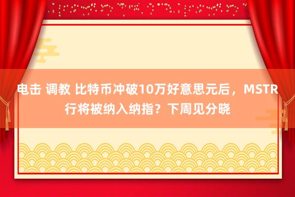 电击 调教 比特币冲破10万好意思元后，MSTR行将被纳入纳指？下周见分晓