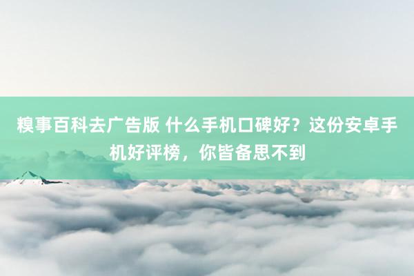 糗事百科去广告版 什么手机口碑好？这份安卓手机好评榜，你皆备思不到