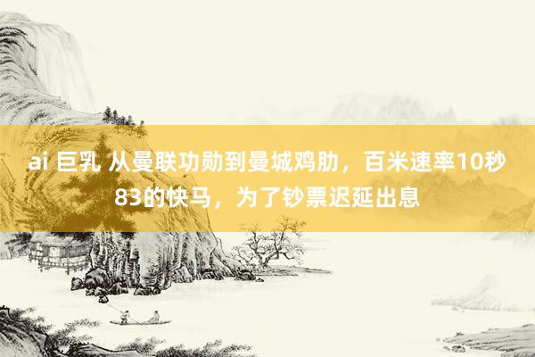ai 巨乳 从曼联功勋到曼城鸡肋，百米速率10秒83的快马，为了钞票迟延出息