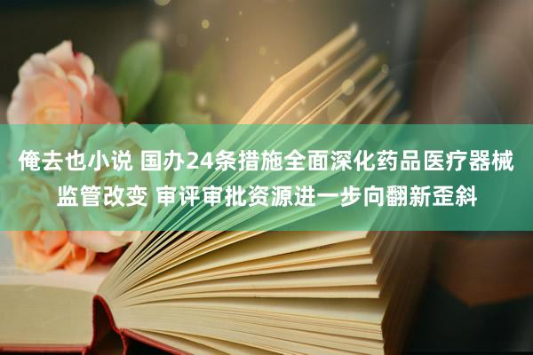 俺去也小说 国办24条措施全面深化药品医疗器械监管改变 审评审批资源进一步向翻新歪斜