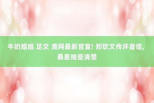 牛奶姐姐 足交 澳网最新官宣! 郑钦文传坏音信， 最差抽签清楚