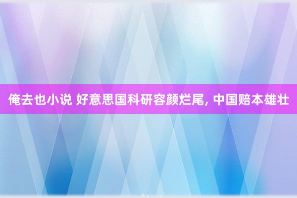 俺去也小说 好意思国科研容颜烂尾， 中国赔本雄壮