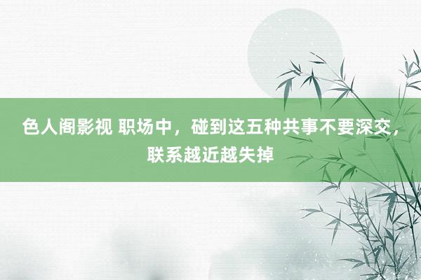 色人阁影视 职场中，碰到这五种共事不要深交，联系越近越失掉
