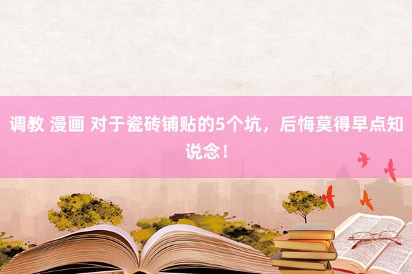 调教 漫画 对于瓷砖铺贴的5个坑，后悔莫得早点知说念！