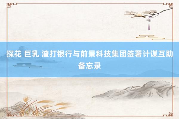 探花 巨乳 渣打银行与前景科技集团签署计谋互助备忘录
