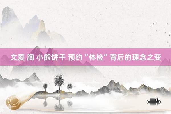 文爱 胸 小熊饼干 预约“体检”背后的理念之变