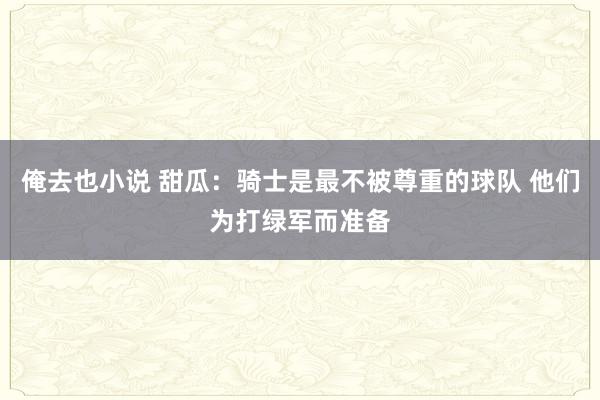 俺去也小说 甜瓜：骑士是最不被尊重的球队 他们为打绿军而准备