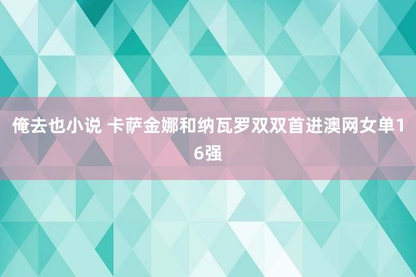 俺去也小说 卡萨金娜和纳瓦罗双双首进澳网女单16强