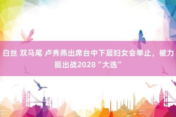 白丝 双马尾 卢秀燕出席台中下层妇女会举止，被力挺出战2028“大选”