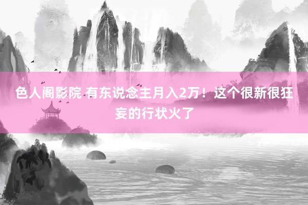 色人阁影院 有东说念主月入2万！这个很新很狂妄的行状火了