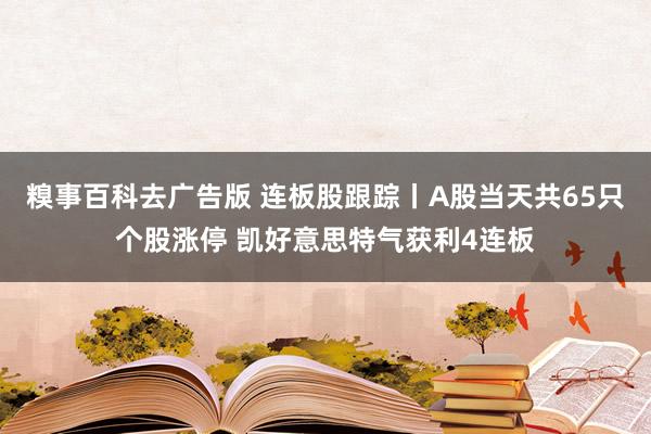 糗事百科去广告版 连板股跟踪丨A股当天共65只个股涨停 凯好意思特气获利4连板