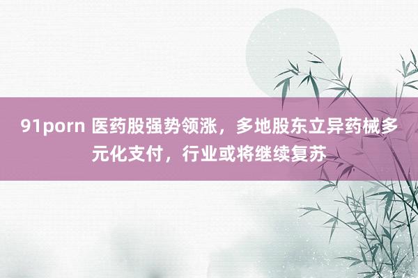 91porn 医药股强势领涨，多地股东立异药械多元化支付，行业或将继续复苏