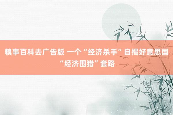 糗事百科去广告版 一个“经济杀手”自揭好意思国“经济围猎”套路