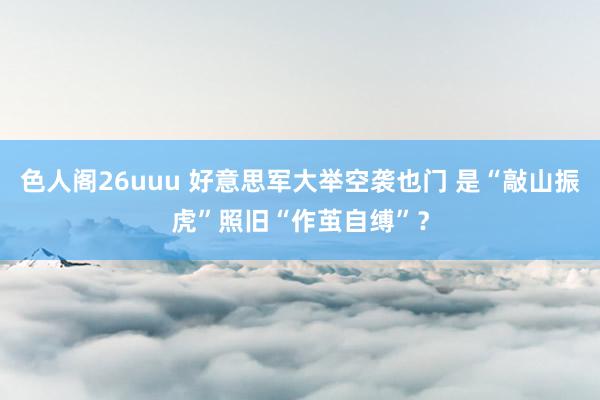 色人阁26uuu 好意思军大举空袭也门 是“敲山振虎”照旧“作茧自缚”？
