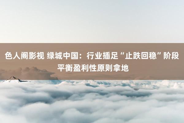 色人阁影视 绿城中国：行业插足“止跌回稳”阶段 平衡盈利性原则拿地