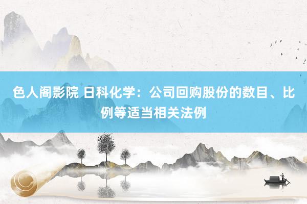 色人阁影院 日科化学：公司回购股份的数目、比例等适当相关法例