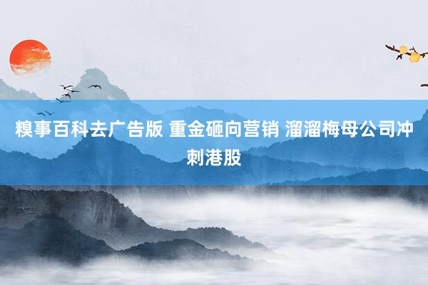 糗事百科去广告版 重金砸向营销 溜溜梅母公司冲刺港股