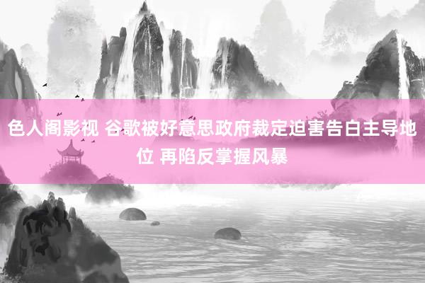 色人阁影视 谷歌被好意思政府裁定迫害告白主导地位 再陷反掌握风暴