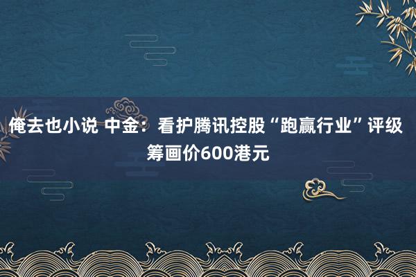 俺去也小说 中金：看护腾讯控股“跑赢行业”评级 筹画价600港元