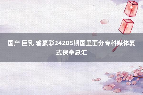 国产 巨乳 输赢彩24205期国里面分专科媒体复式保举总汇