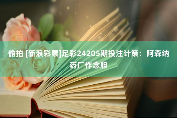 偷拍 [新浪彩票]足彩24205期投注计策：阿森纳药厂作念胆