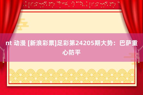 nt 动漫 [新浪彩票]足彩第24205期大势：巴萨重心防平