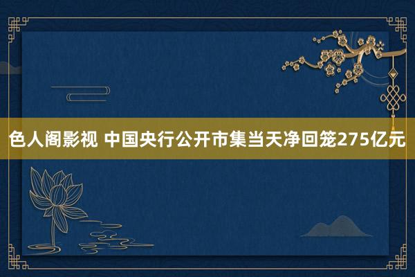 色人阁影视 中国央行公开市集当天净回笼275亿元