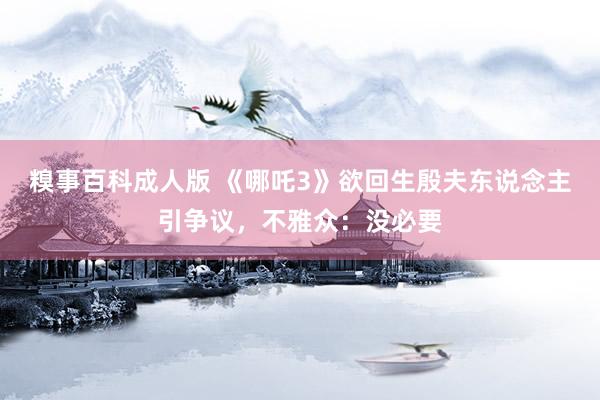 糗事百科成人版 《哪吒3》欲回生殷夫东说念主引争议，不雅众：没必要