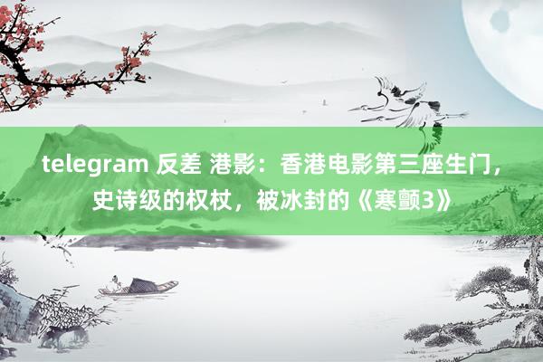 telegram 反差 港影：香港电影第三座生门，史诗级的权杖，被冰封的《寒颤3》