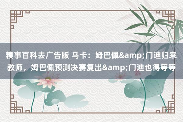 糗事百科去广告版 马卡：姆巴佩&门迪归来教师，姆巴佩预测决赛复出&门迪也得等等
