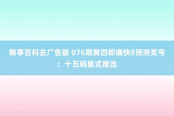 糗事百科去广告版 076期黄四郎痛快8预测奖号：十五码复式推选