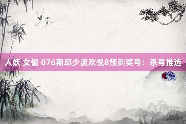 人妖 女優 076期邱少波欢悦8预测奖号：杀号推选
